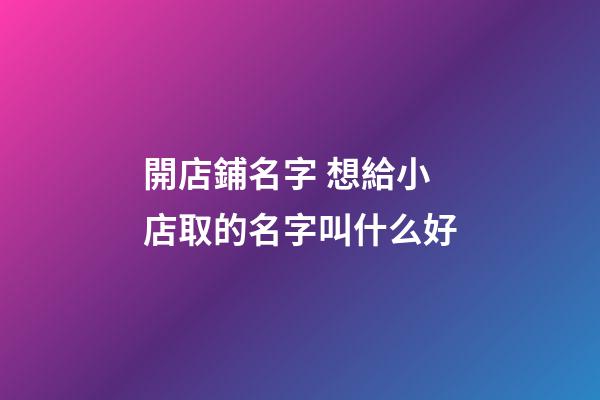 開店鋪名字 想給小店取的名字叫什么好-第1張-店鋪起名-玄機派